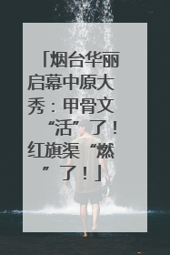 烟台华丽启幕中原大秀：甲骨文“活”了！红旗渠“燃”了！