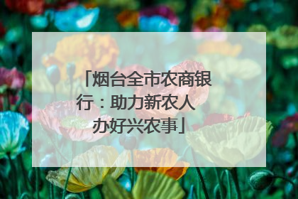 烟台全市农商银行：助力新农人 办好兴农事