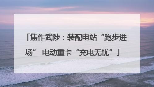 焦作武陟：装配电站“跑步进场” 电动重卡“充电无忧”