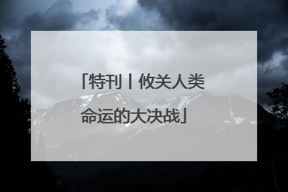 特刊丨攸关人类命运的大决战