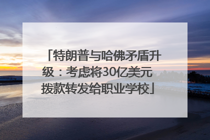 特朗普与哈佛矛盾升级：考虑将30亿美元拨款转发给职业学校