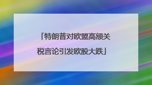 特朗普对欧盟高额关税言论引发欧股大跌