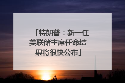特朗普：新一任美联储主席任命结果将很快公布