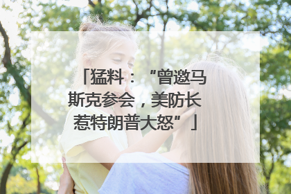 猛料：“曾邀马斯克参会，美防长惹特朗普大怒”