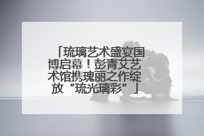 琉璃艺术盛宴国博启幕！彭青艾艺术馆携瑰丽之作绽放“琉光璃彩”