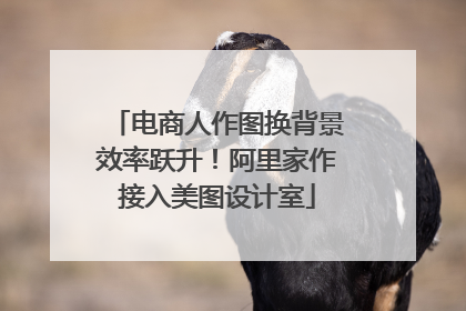 电商人作图换背景效率跃升！阿里家作接入美图设计室