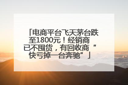 电商平台飞天茅台跌至1800元！经销商已不囤货，有回收商“快亏掉一台奔驰”