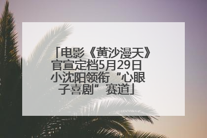 电影《黄沙漫天》官宣定档5月29日 小沈阳领衔“心眼子喜剧”赛道