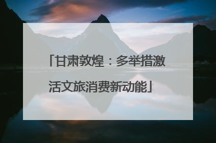 甘肃敦煌：多举措激活文旅消费新动能