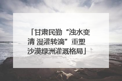 甘肃民勤“浊水变清 漫灌转滴”重塑沙漠绿洲灌溉格局