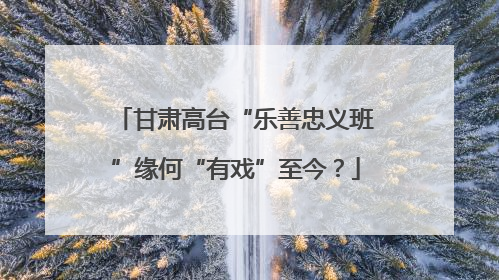 甘肃高台“乐善忠义班”缘何“有戏”至今？