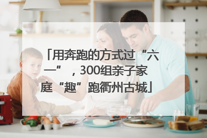 用奔跑的方式过“六一”，300组亲子家庭“趣”跑衢州古城