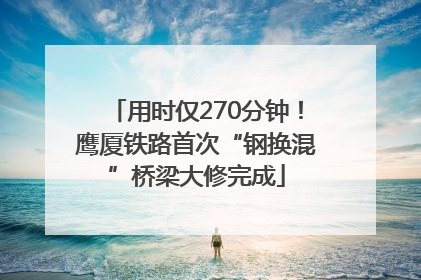 用时仅270分钟！鹰厦铁路首次“钢换混”桥梁大修完成