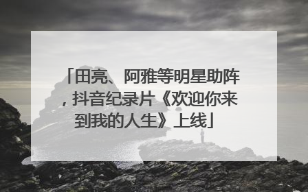 田亮、阿雅等明星助阵，抖音纪录片《欢迎你来到我的人生》上线