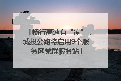 畅行高速有“家”，城投公路将启用9个服务区党群服务站