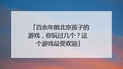 百余年前北京孩子的游戏，你玩过几个？这个游戏最受欢迎
