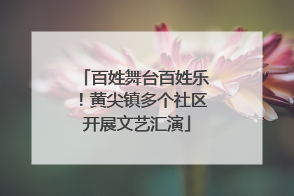 百姓舞台百姓乐！黄尖镇多个社区开展文艺汇演