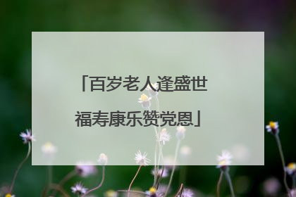 百岁老人逢盛世 福寿康乐赞党恩