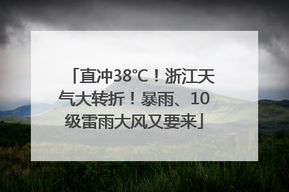 直冲38℃！浙江天气大转折！暴雨、10级雷雨大风又要来