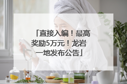 直接入编！最高奖励5万元！龙岩一地发布公告