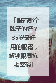 眼霜哪个牌子的好？35岁最好用的眼霜，解锁眼周抗老密码