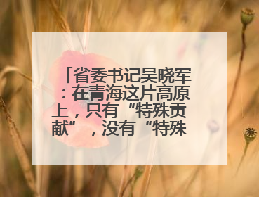 省委书记吴晓军：在青海这片高原上，只有“特殊贡献”，没有“特殊待遇”
