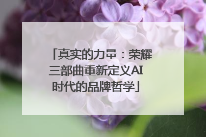 真实的力量：荣耀三部曲重新定义AI时代的品牌哲学