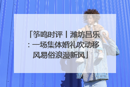 筝鸣时评丨潍坊昌乐：一场集体婚礼吹动移风易俗浪漫新风