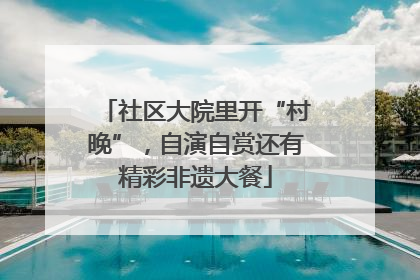 社区大院里开“村晚”，自演自赏还有精彩非遗大餐