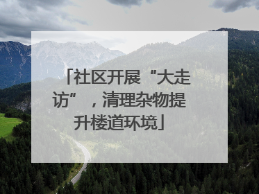 社区开展“大走访”，清理杂物提升楼道环境