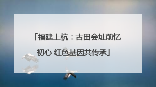 福建上杭：古田会址前忆初心 红色基因共传承
