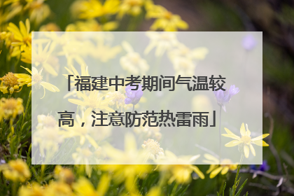 福建中考期间气温较高，注意防范热雷雨