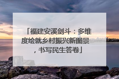 福建安溪剑斗：多维度绘就乡村振兴新图景，书写民生答卷