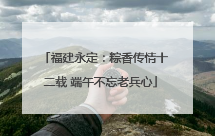 福建永定：粽香传情十二载 端午不忘老兵心