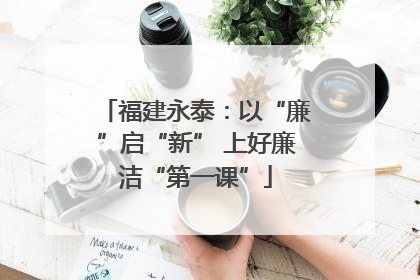 福建永泰：以“廉”启“新” 上好廉洁“第一课”