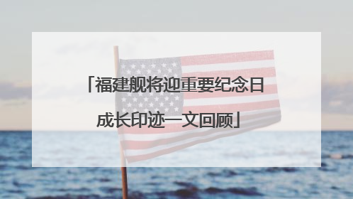 福建舰将迎重要纪念日 成长印迹一文回顾