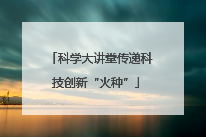 科学大讲堂传递科技创新“火种”