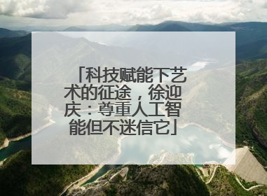 科技赋能下艺术的征途，徐迎庆：尊重人工智能但不迷信它