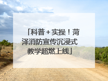 科普＋实操！菏泽消防宣传沉浸式教学超燃上线