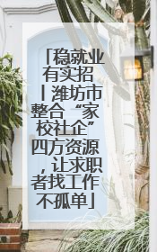 稳就业 有实招丨潍坊市整合“家校社企”四方资源，让求职者找工作不孤单