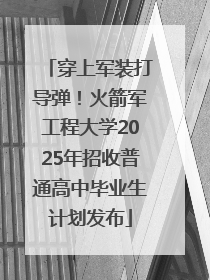 穿上军装打导弹！火箭军工程大学2025年招收普通高中毕业生计划发布