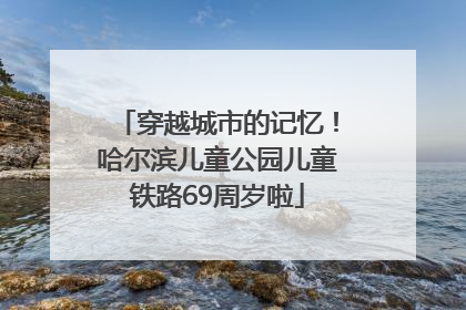 穿越城市的记忆！哈尔滨儿童公园儿童铁路69周岁啦