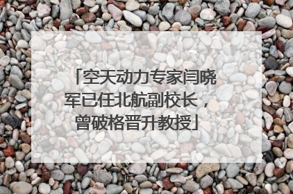 空天动力专家闫晓军已任北航副校长，曾破格晋升教授