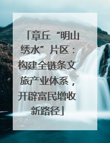 章丘“明山绣水”片区：构建全链条文旅产业体系，开辟富民增收新路径