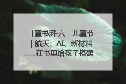 童书湃·六一儿童节｜航天、AI、新材料……在书里给孩子搭建产业科技的网