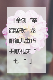 童创“幸福糕歌”龙阳镇儿童巧手献礼庆“七一”
