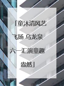 童沐清风艺飞扬 乌龙泉六一汇演童趣盎然