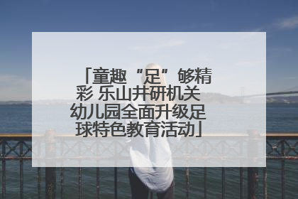 童趣“足”够精彩 乐山井研机关幼儿园全面升级足球特色教育活动