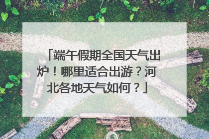 端午假期全国天气出炉！哪里适合出游？河北各地天气如何？