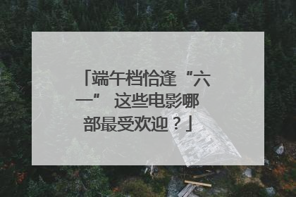 端午档恰逢“六一” 这些电影哪部最受欢迎？